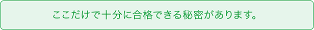 ここだけで十分に合格できる秘密があります。