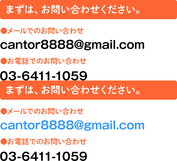 まずは、お問い合わせください。 メールでのお問い合わせ cantor8888@gmail.com お電話でのお問い合わせ 03-6411-1059